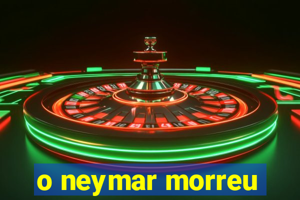 o neymar morreu